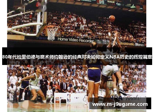 80年代拉里伯德与魔术师约翰逊的经典对决如何定义NBA历史的辉煌篇章