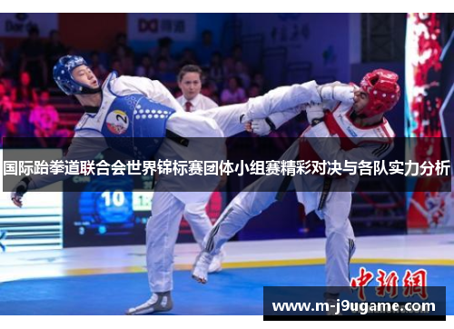 国际跆拳道联合会世界锦标赛团体小组赛精彩对决与各队实力分析