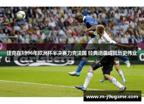 捷克在1996年欧洲杯半决赛力克法国 经典逆袭成就历史伟业