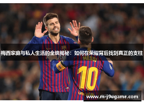 梅西家庭与私人生活的全貌揭秘：如何在荣耀背后找到真正的支柱