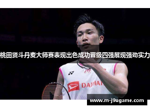 桃田贤斗丹麦大师赛表现出色成功晋级四强展现强劲实力