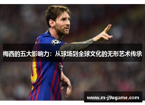 梅西的五大影响力：从球场到全球文化的无形艺术传承