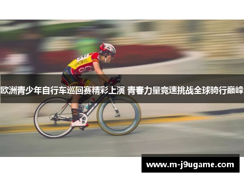 欧洲青少年自行车巡回赛精彩上演 青春力量竞速挑战全球骑行巅峰