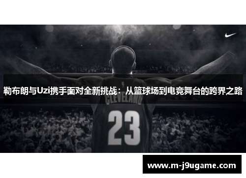 勒布朗与Uzi携手面对全新挑战：从篮球场到电竞舞台的跨界之路