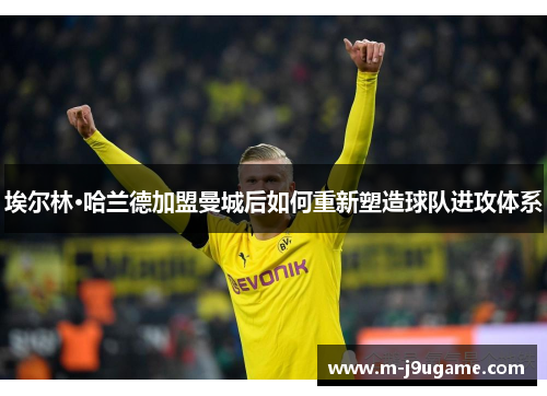 埃尔林·哈兰德加盟曼城后如何重新塑造球队进攻体系