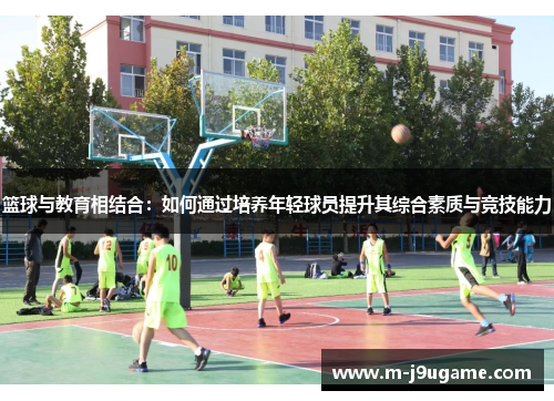 篮球与教育相结合：如何通过培养年轻球员提升其综合素质与竞技能力