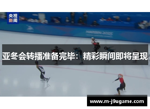 亚冬会转播准备完毕：精彩瞬间即将呈现