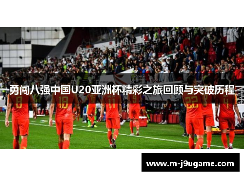 勇闯八强中国U20亚洲杯精彩之旅回顾与突破历程