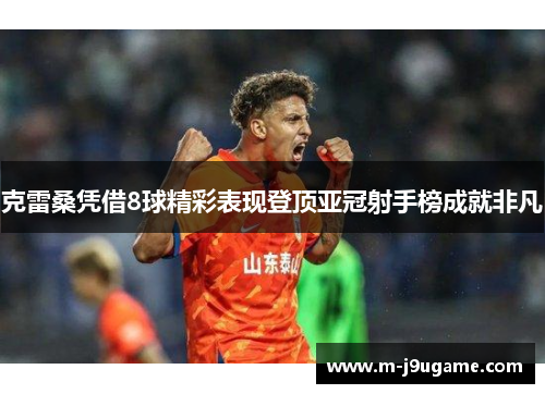 克雷桑凭借8球精彩表现登顶亚冠射手榜成就非凡