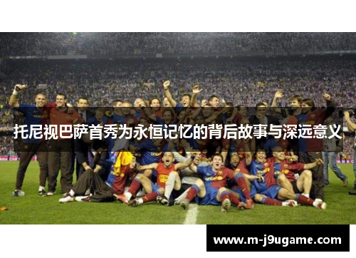 托尼视巴萨首秀为永恒记忆的背后故事与深远意义