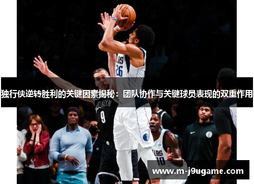独行侠逆转胜利的关键因素揭秘：团队协作与关键球员表现的双重作用
