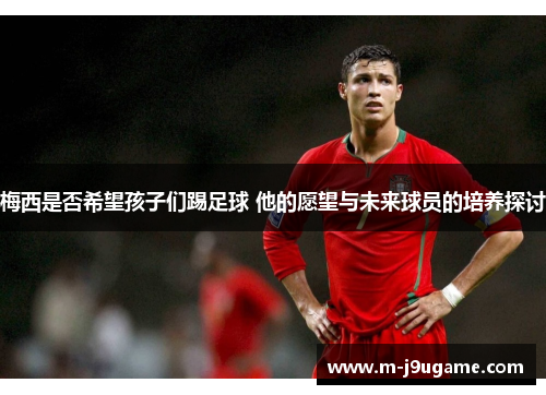 梅西是否希望孩子们踢足球 他的愿望与未来球员的培养探讨