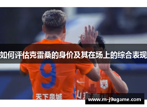 如何评估克雷桑的身价及其在场上的综合表现