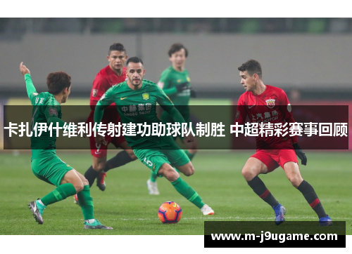 卡扎伊什维利传射建功助球队制胜 中超精彩赛事回顾