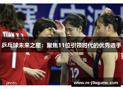 乒乓球未来之星：聚焦11位引领时代的优秀选手