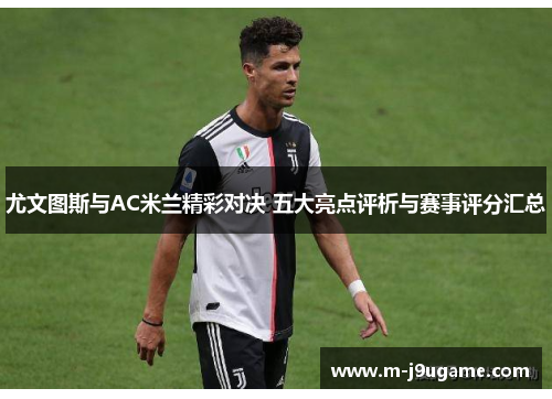 尤文图斯与AC米兰精彩对决 五大亮点评析与赛事评分汇总