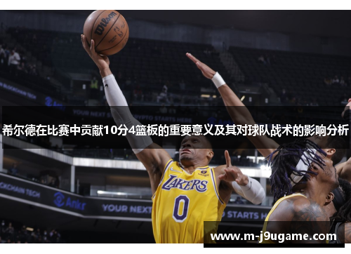 希尔德在比赛中贡献10分4篮板的重要意义及其对球队战术的影响分析