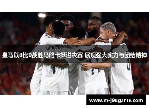 皇马以3比0战胜马略卡挺进决赛 展现强大实力与团结精神