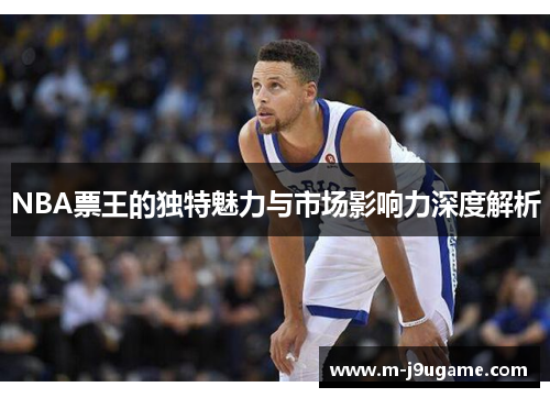 NBA票王的独特魅力与市场影响力深度解析