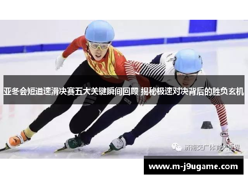 亚冬会短道速滑决赛五大关键瞬间回顾 揭秘极速对决背后的胜负玄机