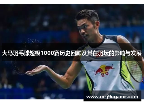 大马羽毛球超级1000赛历史回顾及其在羽坛的影响与发展