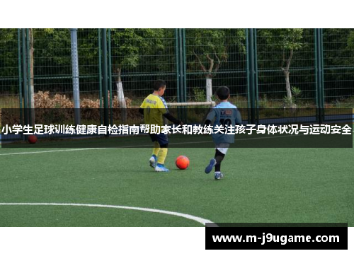 小学生足球训练健康自检指南帮助家长和教练关注孩子身体状况与运动安全