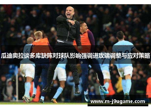 瓜迪奥拉谈多库缺阵对球队影响强调进攻端调整与应对策略