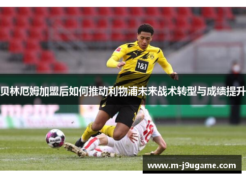 贝林厄姆加盟后如何推动利物浦未来战术转型与成绩提升