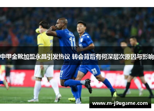 中甲金靴加盟永昌引发热议 转会背后有何深层次原因与影响