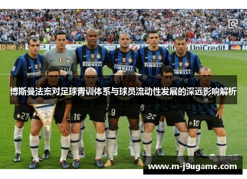 博斯曼法案对足球青训体系与球员流动性发展的深远影响解析