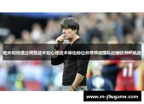 勒夫如何通过调整战术和心理战术保住帅位并带领德国队迎接欧洲杯挑战