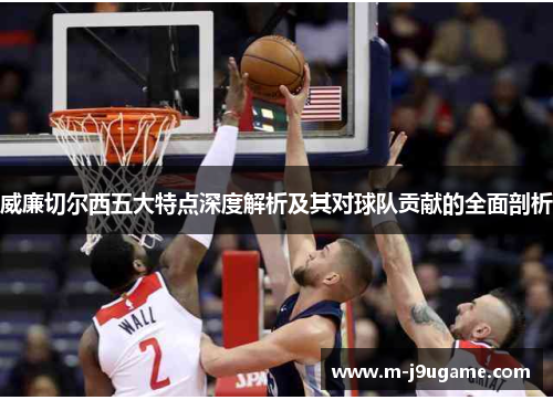 威廉切尔西五大特点深度解析及其对球队贡献的全面剖析