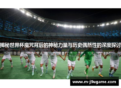 揭秘世界杯魔咒背后的神秘力量与历史偶然性的深度探讨