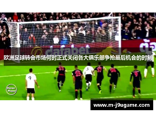 欧洲足球转会市场何时正式关闭各大俱乐部争抢最后机会的时刻