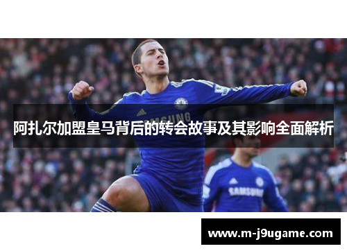 阿扎尔加盟皇马背后的转会故事及其影响全面解析