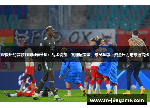 降级后的曼联影响因素分析：战术调整、管理层决策、球员状态、资金压力与球迷情绪