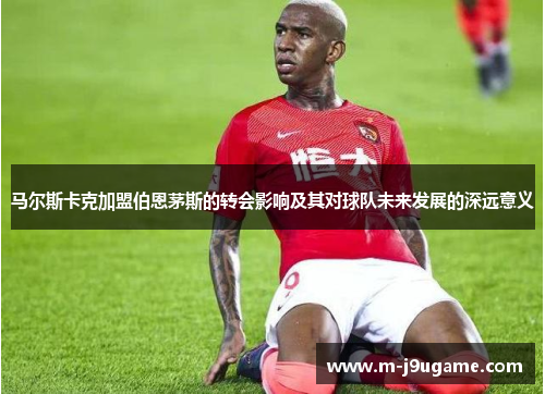 马尔斯卡克加盟伯恩茅斯的转会影响及其对球队未来发展的深远意义