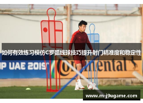 如何有效练习模仿C罗弧线球技巧提升射门精准度和稳定性