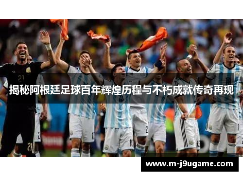 揭秘阿根廷足球百年辉煌历程与不朽成就传奇再现