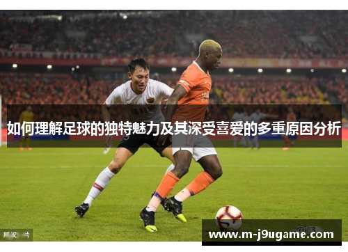 如何理解足球的独特魅力及其深受喜爱的多重原因分析