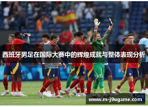 西班牙男足在国际大赛中的辉煌成就与整体表现分析