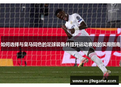 如何选择与皇马同色的足球装备并提升运动表现的实用指南